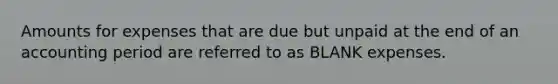 Amounts for expenses that are due but unpaid at the end of an accounting period are referred to as BLANK expenses.