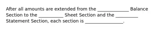 After all amounts are extended from the ______________ Balance Section to the ___________ Sheet Section and the __________ Statement Section, each section is _________________.