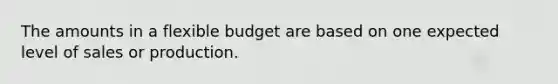 The amounts in a flexible budget are based on one expected level of sales or production.