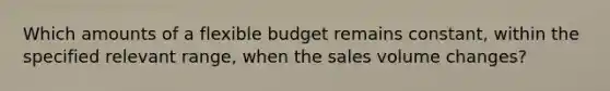 Which amounts of a flexible budget remains​ constant, within the specified relevant​ range, when the sales volume​ changes?