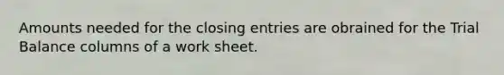 Amounts needed for the closing entries are obrained for the Trial Balance columns of a work sheet.