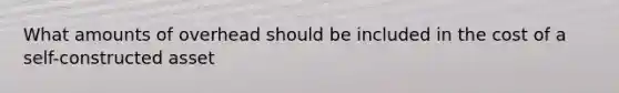 What amounts of overhead should be included in the cost of a self-constructed asset