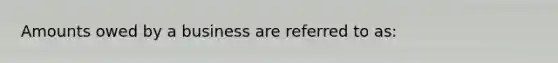 Amounts owed by a business are referred to as: