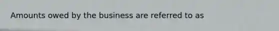 Amounts owed by the business are referred to as