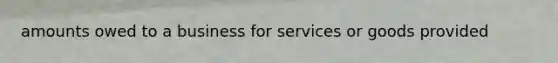 amounts owed to a business for services or goods provided