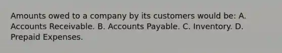 Amounts owed to a company by its customers would be: A. Accounts Receivable. B. Accounts Payable. C. Inventory. D. Prepaid Expenses.