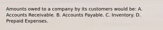 Amounts owed to a company by its customers would​ be: A. Accounts Receivable. B. <a href='https://www.questionai.com/knowledge/kWc3IVgYEK-accounts-payable' class='anchor-knowledge'>accounts payable</a>. C. Inventory. D. <a href='https://www.questionai.com/knowledge/kUVcSWv2zu-prepaid-expenses' class='anchor-knowledge'>prepaid expenses</a>.