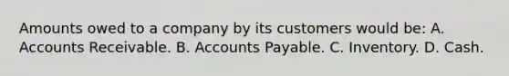 Amounts owed to a company by its customers would be: A. Accounts Receivable. B. Accounts Payable. C. Inventory. D. Cash.