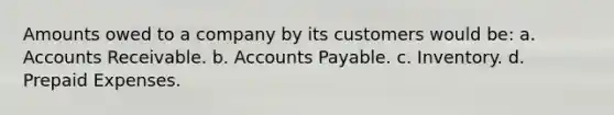 Amounts owed to a company by its customers would be: a. Accounts Receivable. b. Accounts Payable. c. Inventory. d. Prepaid Expenses.