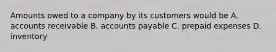 Amounts owed to a company by its customers would be A. accounts receivable B. accounts payable C. prepaid expenses D. inventory