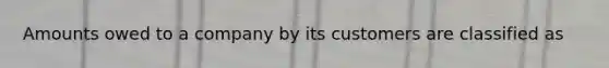 Amounts owed to a company by its customers are classified​ as