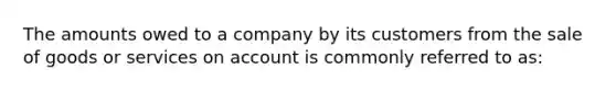 The amounts owed to a company by its customers from the sale of goods or services on account is commonly referred to as: