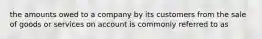 the amounts owed to a company by its customers from the sale of goods or services on account is commonly referred to as