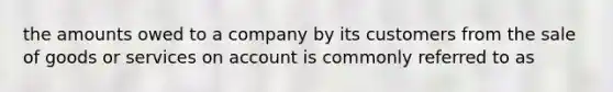 the amounts owed to a company by its customers from the sale of goods or services on account is commonly referred to as