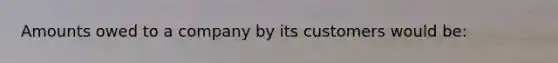 Amounts owed to a company by its customers would be: