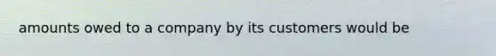 amounts owed to a company by its customers would be