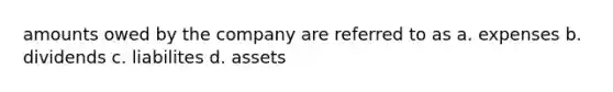 amounts owed by the company are referred to as a. expenses b. dividends c. liabilites d. assets