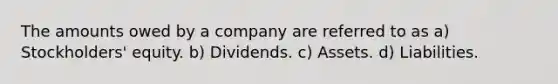 The amounts owed by a company are referred to as a) Stockholders' equity. b) Dividends. c) Assets. d) Liabilities.