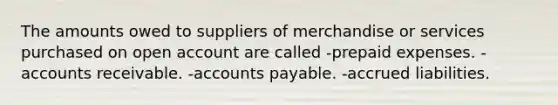 The amounts owed to suppliers of merchandise or services purchased on open account are called -prepaid expenses. -accounts receivable. -accounts payable. -accrued liabilities.