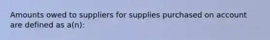 Amounts owed to suppliers for supplies purchased on account are defined as a(n):