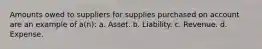 Amounts owed to suppliers for supplies purchased on account are an example of a(n): a. Asset. b. Liability. c. Revenue. d. Expense.