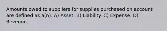 Amounts owed to suppliers for supplies purchased on account are defined as a(n): A) Asset. B) Liability. C) Expense. D) Revenue.