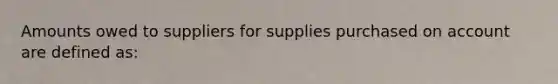 Amounts owed to suppliers for supplies purchased on account are defined as: