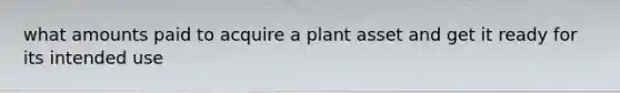 what amounts paid to acquire a plant asset and get it ready for its intended use