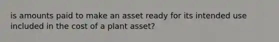 is amounts paid to make an asset ready for its intended use included in the cost of a plant asset?