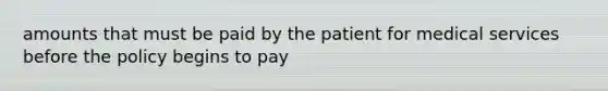 amounts that must be paid by the patient for medical services before the policy begins to pay