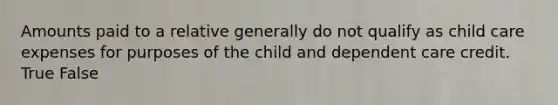 Amounts paid to a relative generally do not qualify as child care expenses for purposes of the child and dependent care credit. True False