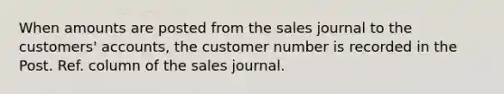 ​When amounts are posted from the sales journal to the customers' accounts, the customer number is recorded in the Post. Ref. column of the sales journal.