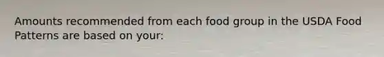 Amounts recommended from each food group in the USDA Food Patterns are based on your: