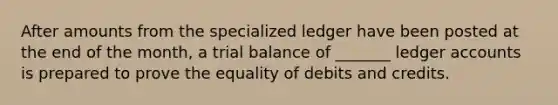 After amounts from the specialized ledger have been posted at the end of the month, a trial balance of _______ ledger accounts is prepared to prove the equality of debits and credits.