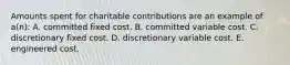 Amounts spent for charitable contributions are an example of a(n): A. committed fixed cost. B. committed variable cost. C. discretionary fixed cost. D. discretionary variable cost. E. engineered cost.