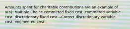 Amounts spent for charitable contributions are an example of a(n): Multiple Choice committed fixed cost. committed variable cost. discretionary fixed cost.--Correct discretionary variable cost. engineered cost.