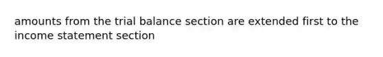 amounts from the trial balance section are extended first to the income statement section