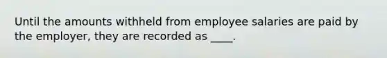 Until the amounts withheld from employee salaries are paid by the employer, they are recorded as ____.