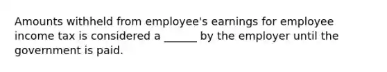 Amounts withheld from employee's earnings for employee income tax is considered a ______ by the employer until the government is paid.