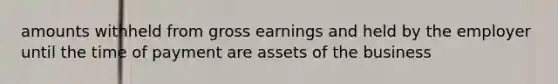 amounts withheld from gross earnings and held by the employer until the time of payment are assets of the business