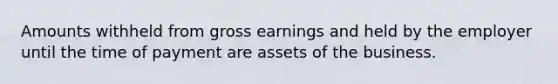 Amounts withheld from gross earnings and held by the employer until the time of payment are assets of the business.