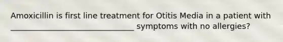 Amoxicillin is first line treatment for Otitis Media in a patient with _______________________________ symptoms with no allergies?