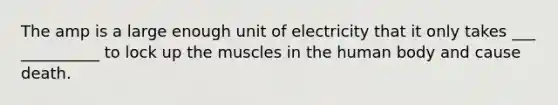 The amp is a large enough unit of electricity that it only takes ___ __________ to lock up the muscles in the human body and cause death.