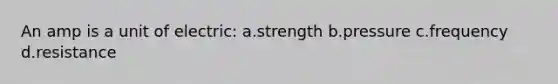 An amp is a unit of electric: a.strength b.pressure c.frequency d.resistance