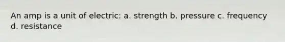 An amp is a unit of electric: a. strength b. pressure c. frequency d. resistance