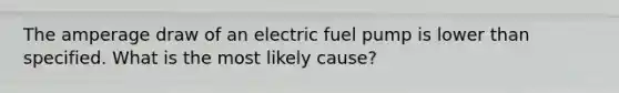 The amperage draw of an electric fuel pump is lower than specified. What is the most likely cause?