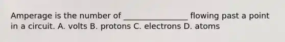 Amperage is the number of ________________ flowing past a point in a circuit. A. volts B. protons C. electrons D. atoms