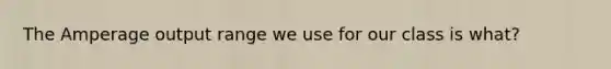 The Amperage output range we use for our class is what?