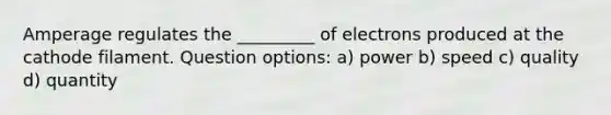 Amperage regulates the _________ of electrons produced at the cathode filament. Question options: a) power b) speed c) quality d) quantity