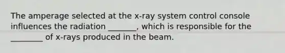 The amperage selected at the x-ray system control console influences the radiation _______, which is responsible for the ________ of x-rays produced in the beam.